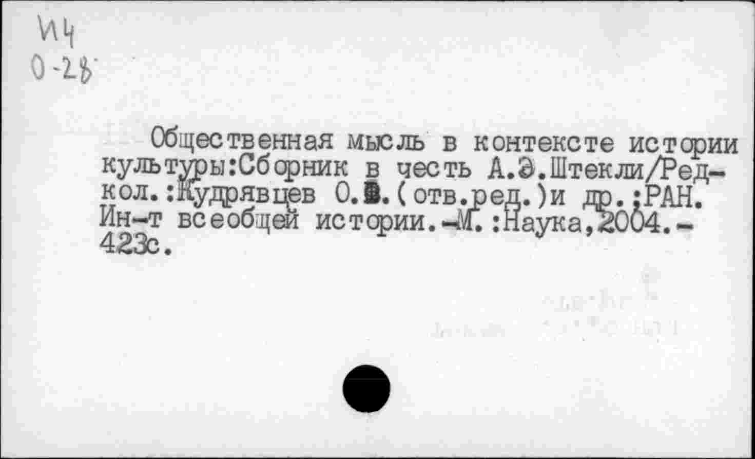 ﻿\л ц 0-Ц-
Общественная мысль в контексте истории куль туры :Сб ерник в честь А.З.Штекли/Ред-кол.:Кудрявьюв 0.1. (отв.ред. )и др. :РАН. Ин-т всеобщей истерии.-м.:Наука,2004.-